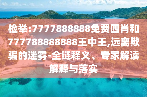 檢舉:7777888888免費四肖和777788888888王中王,遠離欺騙的迷霧-全鏈釋義、專家解讀解釋與落實